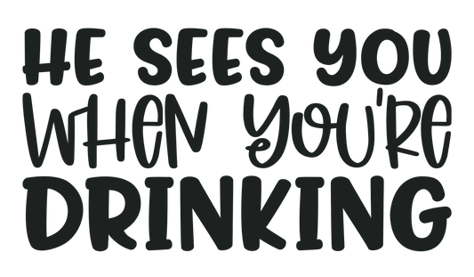 He sees you when you are drinking 11 in